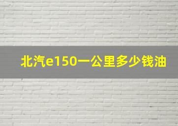 北汽e150一公里多少钱油