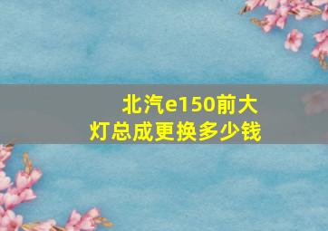 北汽e150前大灯总成更换多少钱