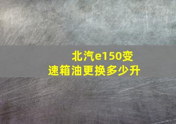 北汽e150变速箱油更换多少升