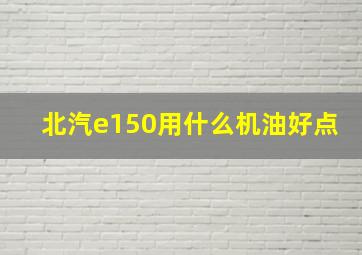 北汽e150用什么机油好点