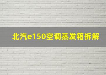 北汽e150空调蒸发箱拆解