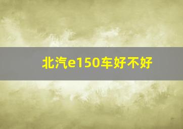 北汽e150车好不好