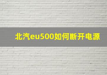 北汽eu500如何断开电源