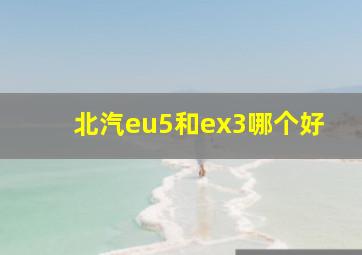 北汽eu5和ex3哪个好