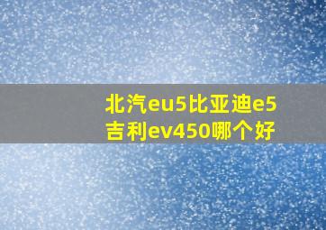 北汽eu5比亚迪e5吉利ev450哪个好