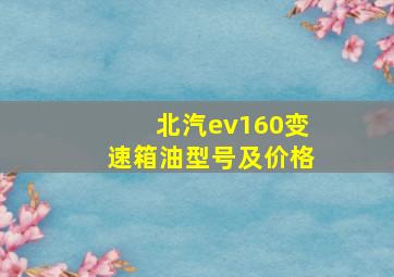 北汽ev160变速箱油型号及价格