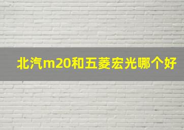 北汽m20和五菱宏光哪个好