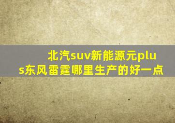 北汽suv新能源元plus东风雷霆哪里生产的好一点