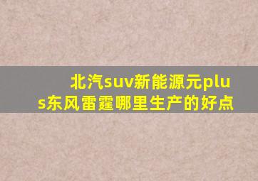 北汽suv新能源元plus东风雷霆哪里生产的好点