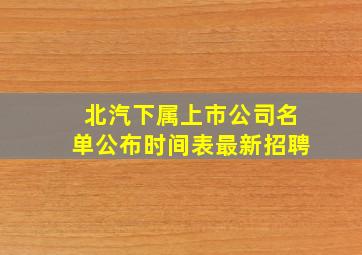 北汽下属上市公司名单公布时间表最新招聘