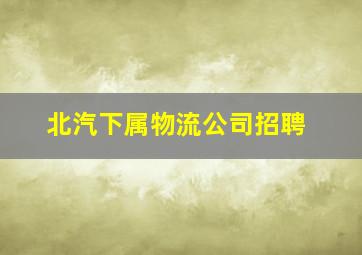 北汽下属物流公司招聘