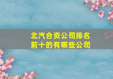 北汽合资公司排名前十的有哪些公司