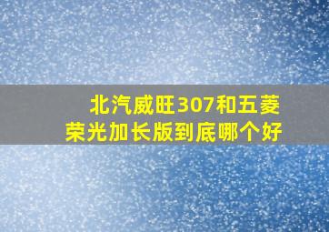 北汽威旺307和五菱荣光加长版到底哪个好