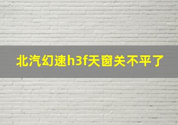 北汽幻速h3f天窗关不平了