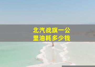 北汽战旗一公里油耗多少钱