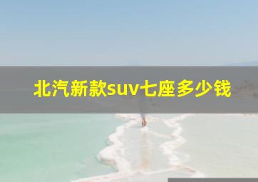 北汽新款suv七座多少钱