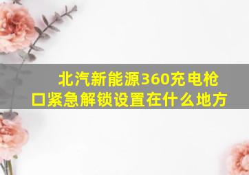 北汽新能源360充电枪口紧急解锁设置在什么地方