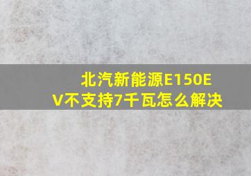 北汽新能源E150EV不支持7千瓦怎么解决