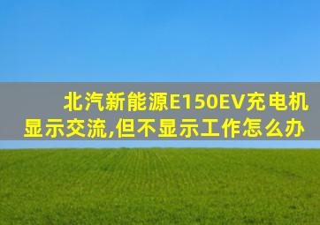 北汽新能源E150EV充电机显示交流,但不显示工作怎么办