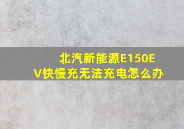 北汽新能源E150EV快慢充无法充电怎么办