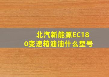 北汽新能源EC180变速箱油油什么型号