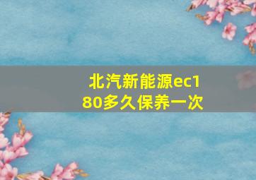 北汽新能源ec180多久保养一次