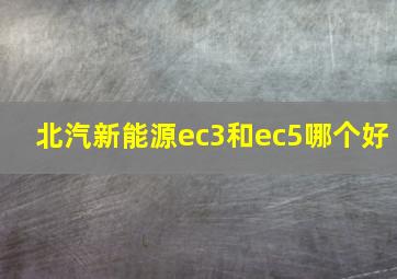 北汽新能源ec3和ec5哪个好