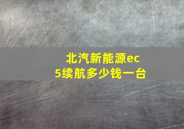 北汽新能源ec5续航多少钱一台