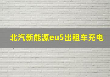 北汽新能源eu5出租车充电