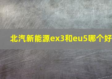 北汽新能源ex3和eu5哪个好