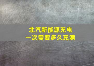 北汽新能源充电一次需要多久充满