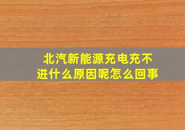 北汽新能源充电充不进什么原因呢怎么回事