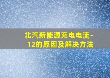 北汽新能源充电电流-12的原因及解决方法