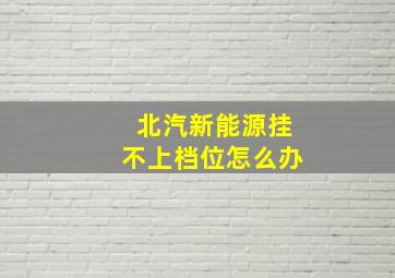 北汽新能源挂不上档位怎么办