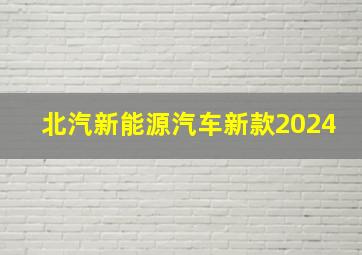 北汽新能源汽车新款2024