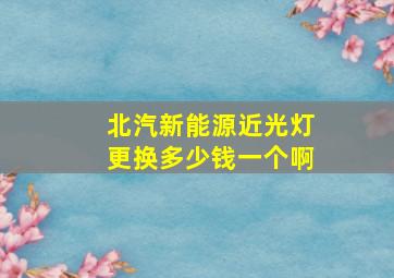 北汽新能源近光灯更换多少钱一个啊