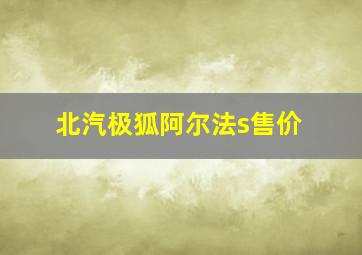 北汽极狐阿尔法s售价