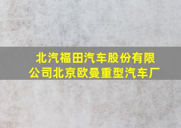 北汽福田汽车股份有限公司北京欧曼重型汽车厂