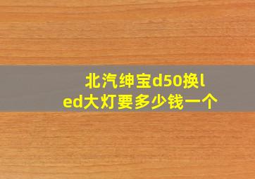 北汽绅宝d50换led大灯要多少钱一个