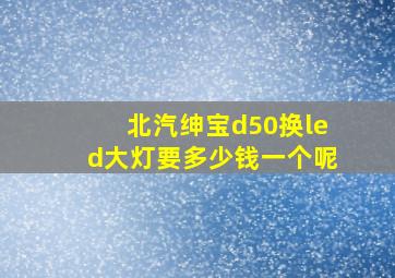 北汽绅宝d50换led大灯要多少钱一个呢