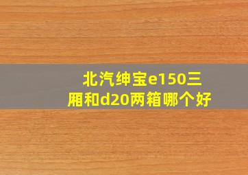 北汽绅宝e150三厢和d20两箱哪个好