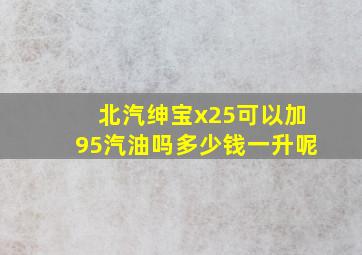 北汽绅宝x25可以加95汽油吗多少钱一升呢