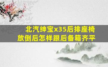 北汽绅宝x35后排座椅放倒后怎样跟后备箱齐平