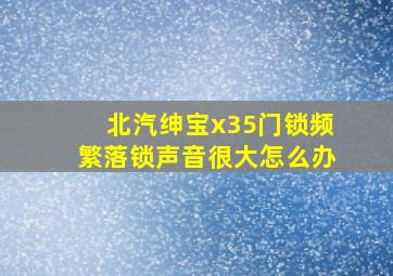 北汽绅宝x35门锁频繁落锁声音很大怎么办