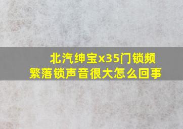 北汽绅宝x35门锁频繁落锁声音很大怎么回事