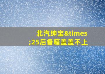 北汽绅宝×25后备箱盖盖不上