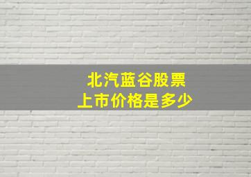 北汽蓝谷股票上市价格是多少