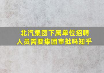 北汽集团下属单位招聘人员需要集团审批吗知乎