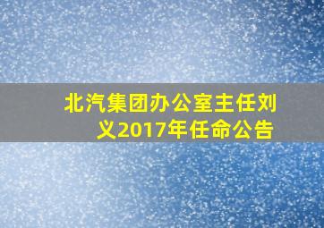 北汽集团办公室主任刘义2017年任命公告