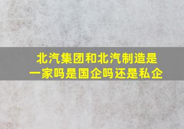 北汽集团和北汽制造是一家吗是国企吗还是私企